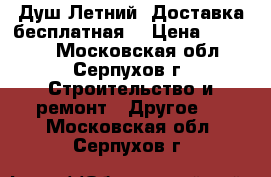 Душ Летний. Доставка бесплатная  › Цена ­ 13 000 - Московская обл., Серпухов г. Строительство и ремонт » Другое   . Московская обл.,Серпухов г.